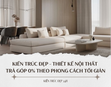 Kiến trúc đẹp - Thiết kế nội thất trả góp 0% theo phong các tối giản