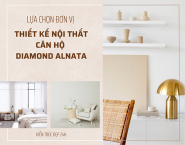 Lựa chọn đơn vị thiết kế nội thất căn hộ Diamond Alnata