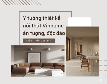 Ý tưởng thiết kế nội thất Vinhomes ấn tượng, độc đáo